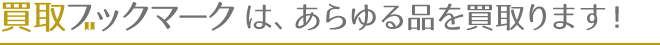 買取ブックマークは、あらゆる品を買取ります
